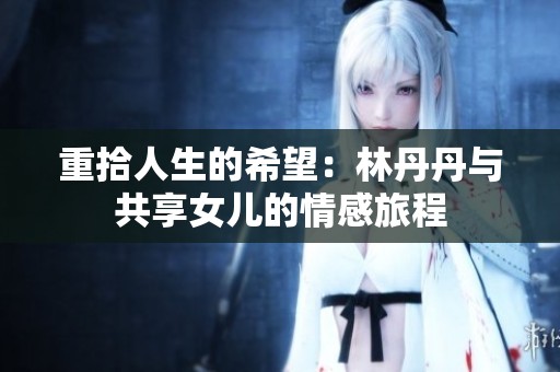 重拾人生的希望：林丹丹与共享女儿的情感旅程