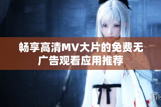 畅享高清MV大片的免费无广告观看应用推荐