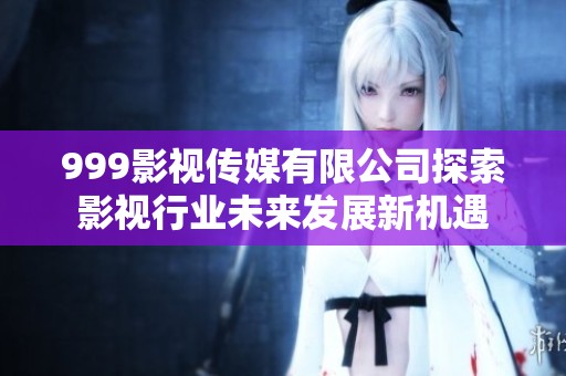 999影视传媒有限公司探索影视行业未来发展新机遇