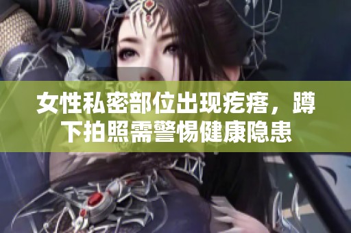 女性私密部位出现疙瘩，蹲下拍照需警惕健康隐患