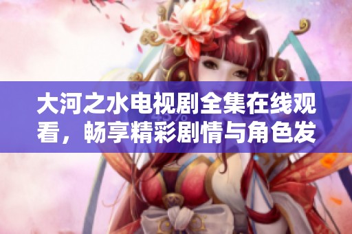 大河之水电视剧全集在线观看，畅享精彩剧情与角色发展魅力