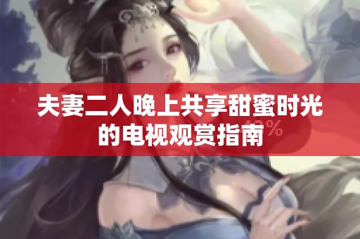 夫妻二人晚上共享甜蜜时光的电视观赏指南