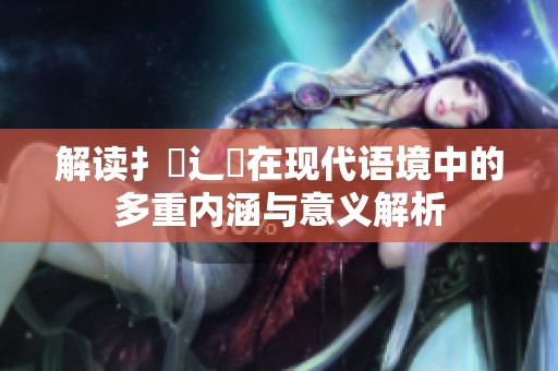 解读扌喿辶畐在现代语境中的多重内涵与意义解析