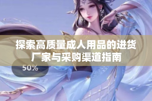 探索高质量成人用品的进货厂家与采购渠道指南