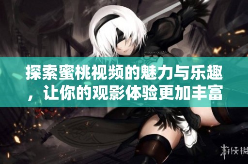 探索蜜桃视频的魅力与乐趣，让你的观影体验更加丰富多彩