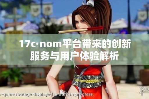 17c·nom平台带来的创新服务与用户体验解析