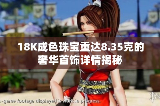 18K成色珠宝重达8.35克的奢华首饰详情揭秘
