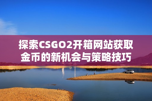 探索CSGO2开箱网站获取金币的新机会与策略技巧