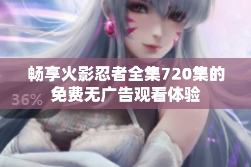 畅享火影忍者全集720集的免费无广告观看体验