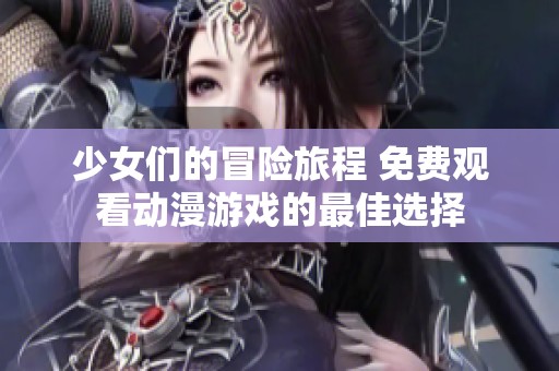 少女们的冒险旅程 免费观看动漫游戏的最佳选择
