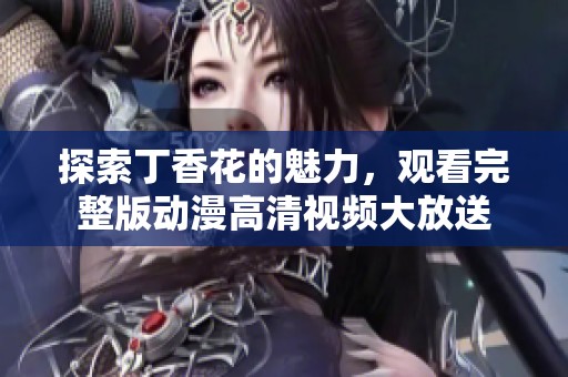 探索丁香花的魅力，观看完整版动漫高清视频大放送