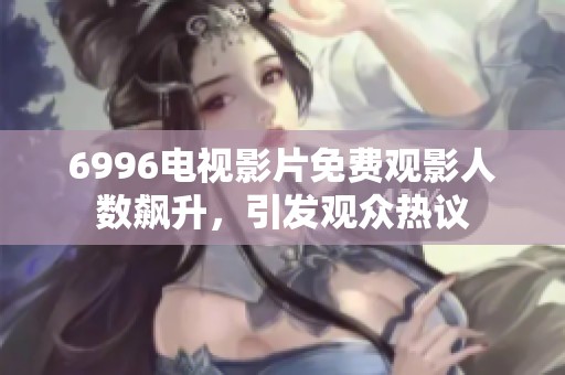 6996电视影片免费观影人数飙升，引发观众热议