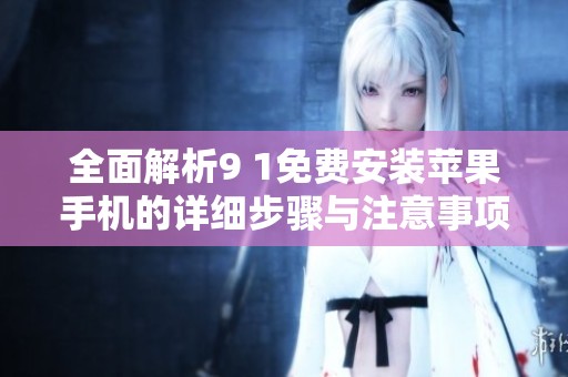 全面解析9 1免费安装苹果手机的详细步骤与注意事项