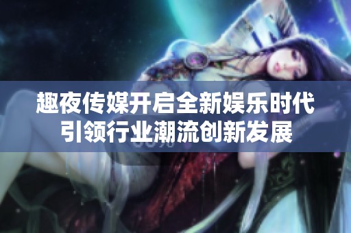 趣夜传媒开启全新娱乐时代引领行业潮流创新发展
