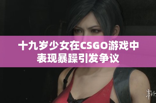 十九岁少女在CSGO游戏中表现暴躁引发争议