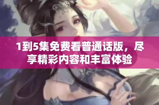 1到5集免费看普通话版，尽享精彩内容和丰富体验