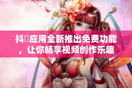 抖抈应用全新推出免费功能，让你畅享视频创作乐趣