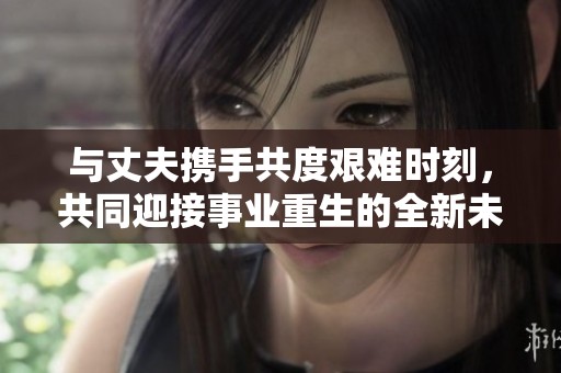 与丈夫携手共度艰难时刻，共同迎接事业重生的全新未来