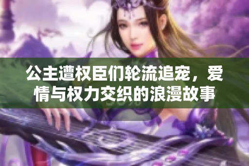 公主遭权臣们轮流追宠，爱情与权力交织的浪漫故事