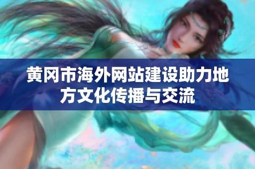 黄冈市海外网站建设助力地方文化传播与交流