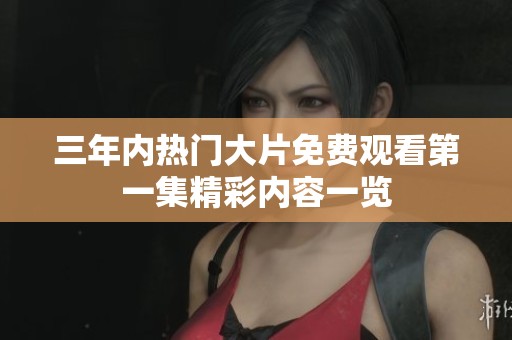 三年内热门大片免费观看第一集精彩内容一览