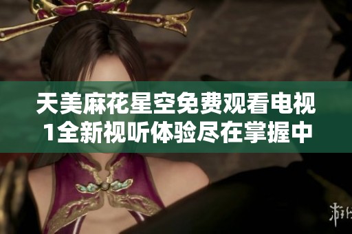 天美麻花星空免费观看电视1全新视听体验尽在掌握中
