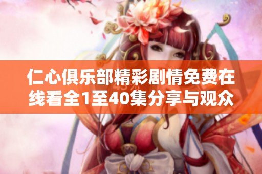 仁心俱乐部精彩剧情免费在线看全1至40集分享与观众互动
