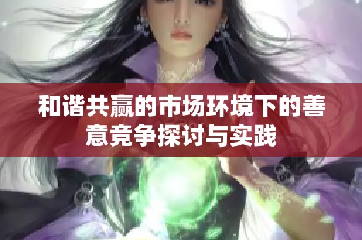 和谐共赢的市场环境下的善意竞争探讨与实践