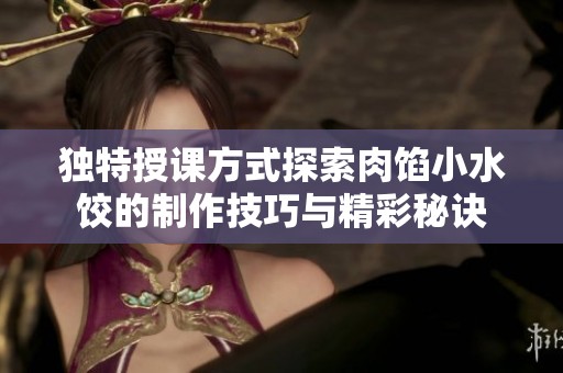 独特授课方式探索肉馅小水饺的制作技巧与精彩秘诀