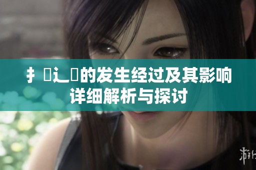 扌喿辶畐的发生经过及其影响详细解析与探讨