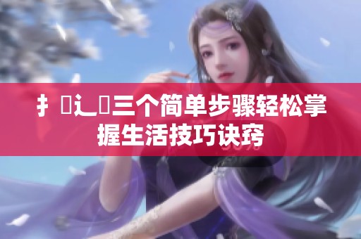 扌喿辶畐三个简单步骤轻松掌握生活技巧诀窍