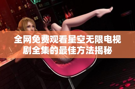 全网免费观看星空无限电视剧全集的最佳方法揭秘