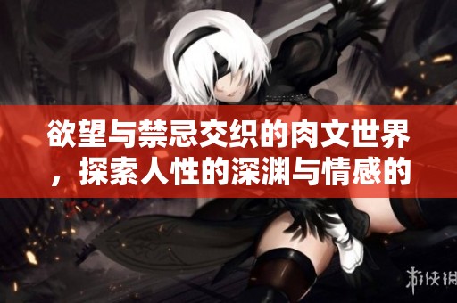 欲望与禁忌交织的肉文世界，探索人性的深渊与情感的边缘