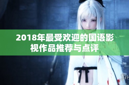 2018年最受欢迎的国语影视作品推荐与点评