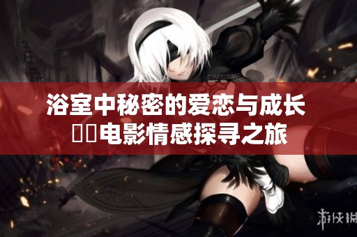 浴室中秘密的爱恋与成长 韓國电影情感探寻之旅
