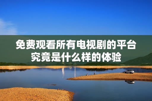 免费观看所有电视剧的平台究竟是什么样的体验