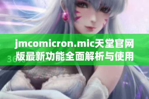 jmcomicron.mic天堂官网版最新功能全面解析与使用指南