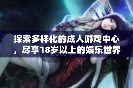 探索多样化的成人游戏中心，尽享18岁以上的娱乐世界