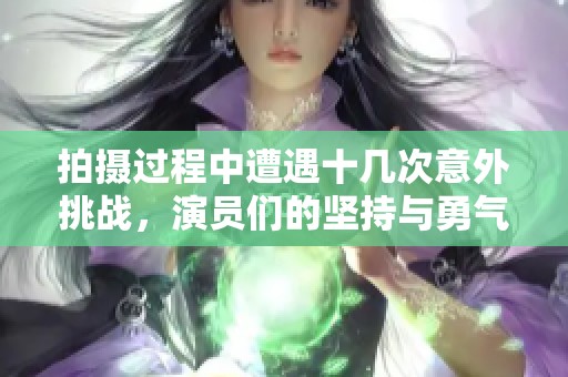 拍摄过程中遭遇十几次意外挑战，演员们的坚持与勇气令人感动