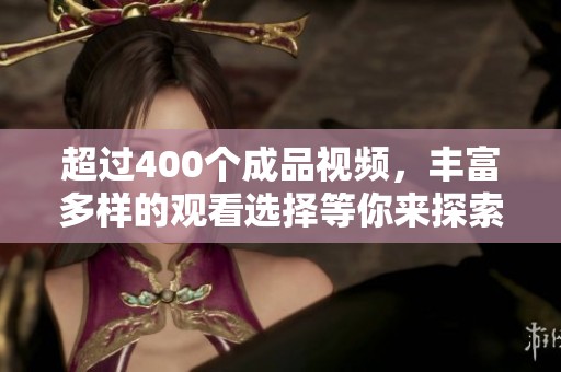 超过400个成品视频，丰富多样的观看选择等你来探索