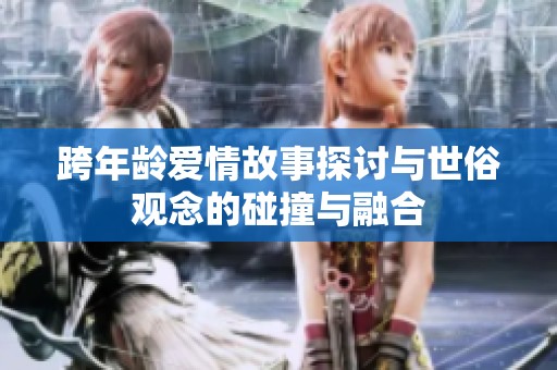 跨年龄爱情故事探讨与世俗观念的碰撞与融合