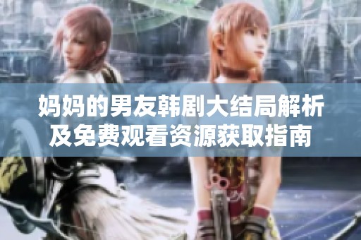 妈妈的男友韩剧大结局解析及免费观看资源获取指南
