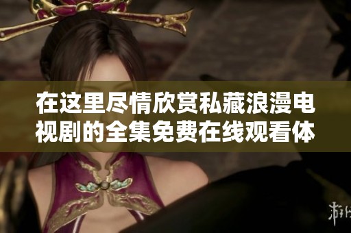 在这里尽情欣赏私藏浪漫电视剧的全集免费在线观看体验