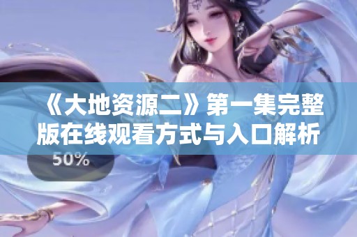《大地资源二》第一集完整版在线观看方式与入口解析
