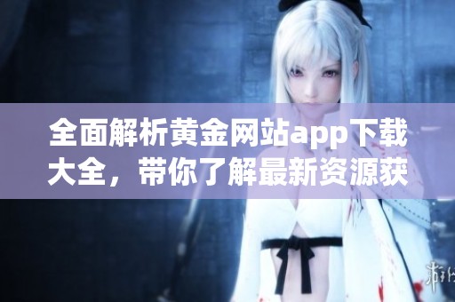 全面解析黄金网站app下载大全，带你了解最新资源获取方式