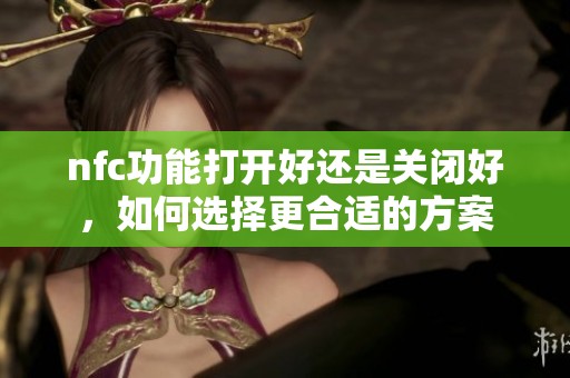 nfc功能打开好还是关闭好，如何选择更合适的方案