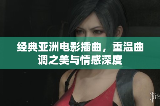 经典亚洲电影插曲，重温曲调之美与情感深度