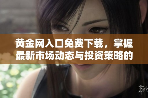 黄金网入口免费下载，掌握最新市场动态与投资策略的必备工具