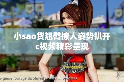 小sao货翘臀撩人姿势扒开c视频精彩呈现