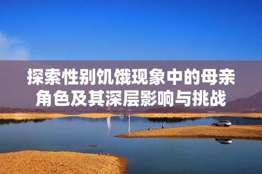 探索性别饥饿现象中的母亲角色及其深层影响与挑战